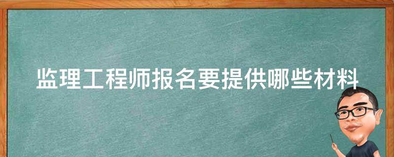 监理工程师报名要提供哪些材料（监理工程师报名需要提供哪些资料）