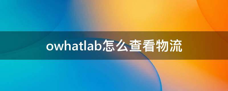 owhatlab怎么查看物流（owhat物流信息查询）