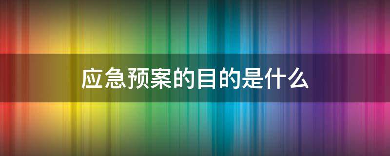 应急预案的目的是什么 应急预案的目的是什么?需要包含什么