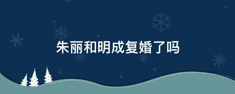 朱丽和明成复婚了吗（朱丽苏明成最后复婚了吗）