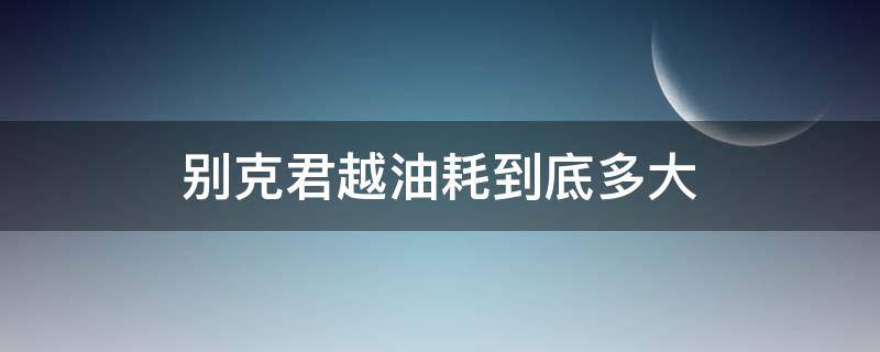 别克君越油耗到底多大 君越的油耗到底多大