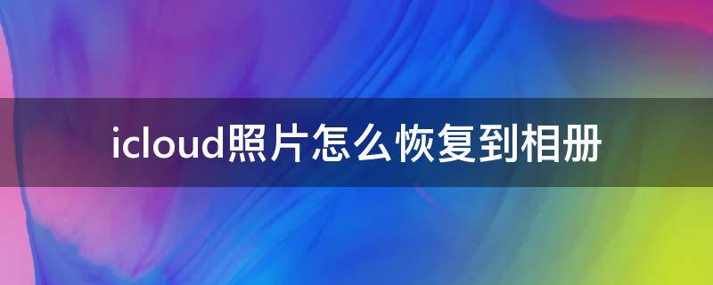 icloud照片怎么恢复到相册（电脑上icloud照片怎么恢复到相册）