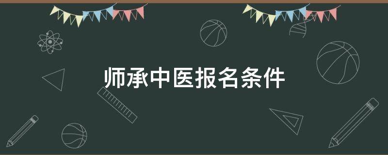 师承中医报名条件（师承中医报名条件有年龄限制吗）