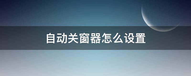 自动关窗器怎么设置 关窗器怎么自动关窗