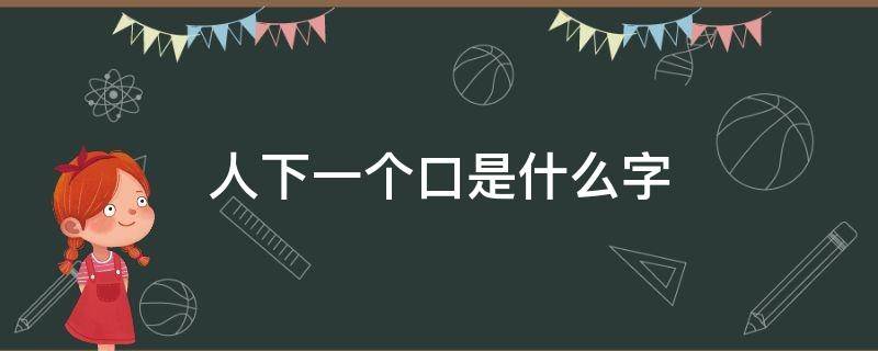 人下一个口是什么字 人下一个口是个什么字