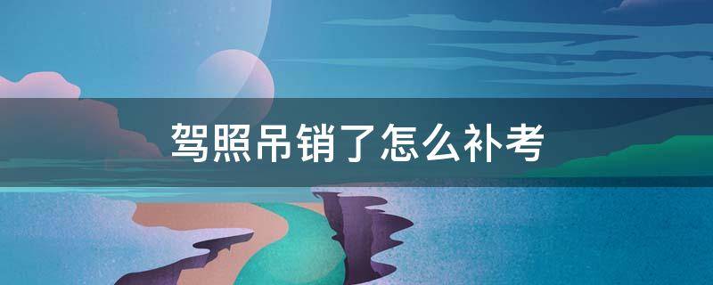 驾照吊销了怎么补考（驾证吊销后怎么还能补办）