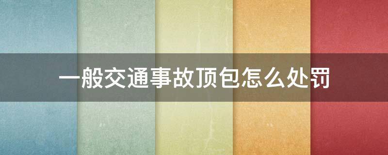 一般交通事故顶包怎么处罚（发生交通事故顶包怎么处罚）