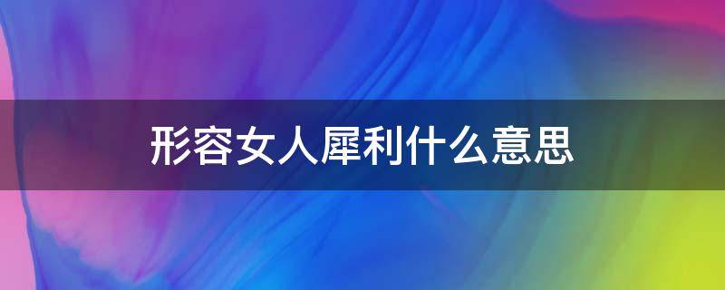 形容女人犀利什么意思 说一个女人犀利