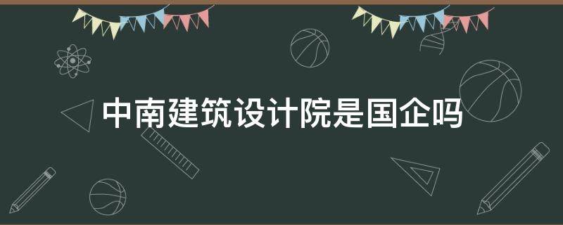 中南建筑设计院是国企吗 中南建筑设计院下属有哪些企业