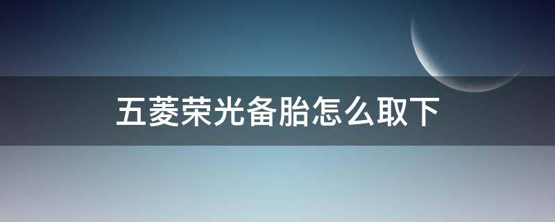 五菱荣光备胎怎么取下 五菱荣光备用轮胎怎么取下来