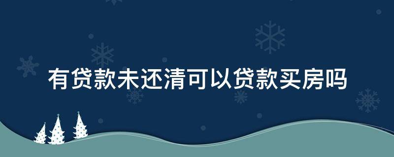有贷款未还清可以贷款买房吗（贷款没还清还可以贷款买房吗）