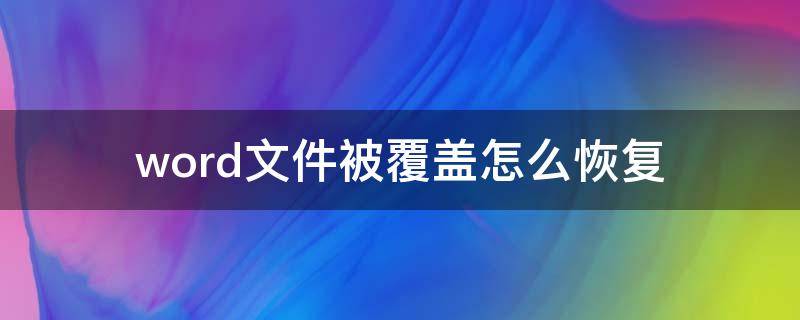 word文件被覆盖怎么恢复（不小心覆盖了word文件怎么恢复）