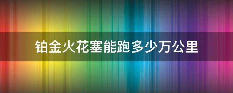 铂金火花塞能跑多少万公里 铂金火花塞可以跑多少公里