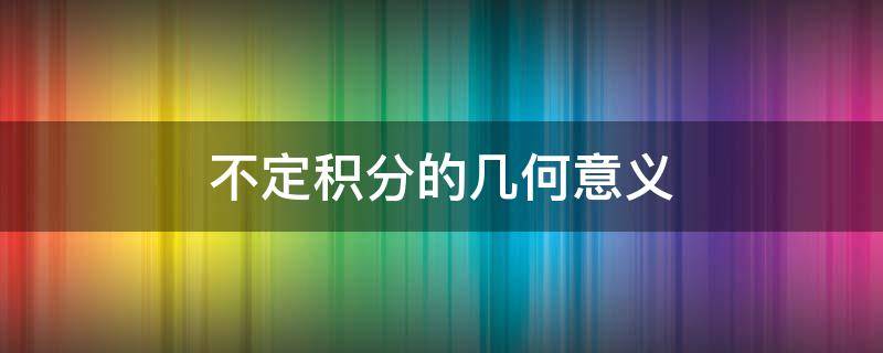 不定积分的几何意义（不定积分的几何意义是一族积分曲线）