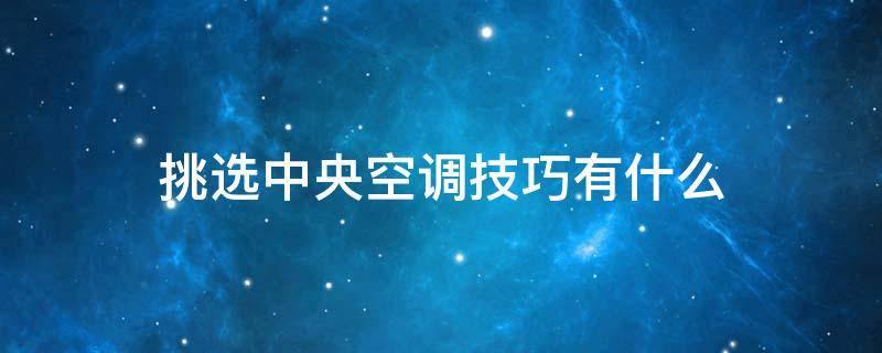 挑选中央空调技巧有什么（家用中央空调选购技巧）