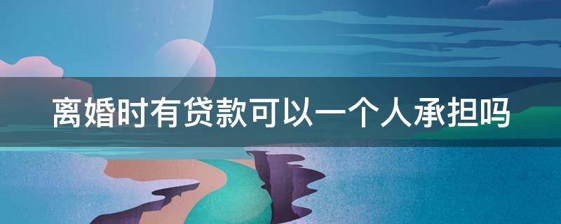 离婚时有贷款可以一个人承担吗 离婚时有贷款可以一个人承担吗怎么办