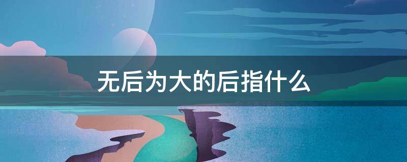 无后为大的后指什么（无后为大的后指什么生肖）