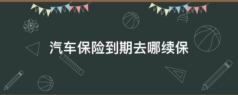 汽车保险到期去哪续保 车保险到期怎么续交