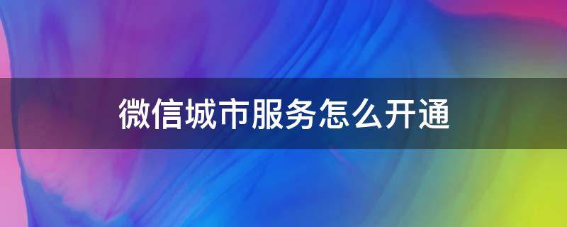 微信城市服务怎么开通（微信城市服务怎么开通发票）