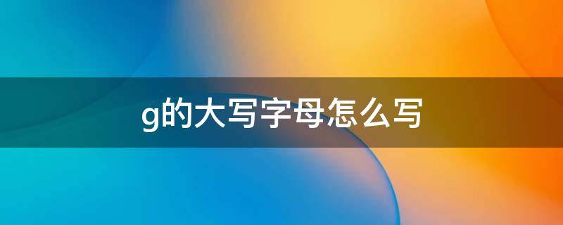 g的大写字母怎么写（汉语拼音g的大写字母怎么写）