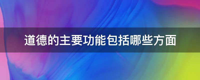 道德的主要功能包括哪些方面 道德的主要功能包括什么功能