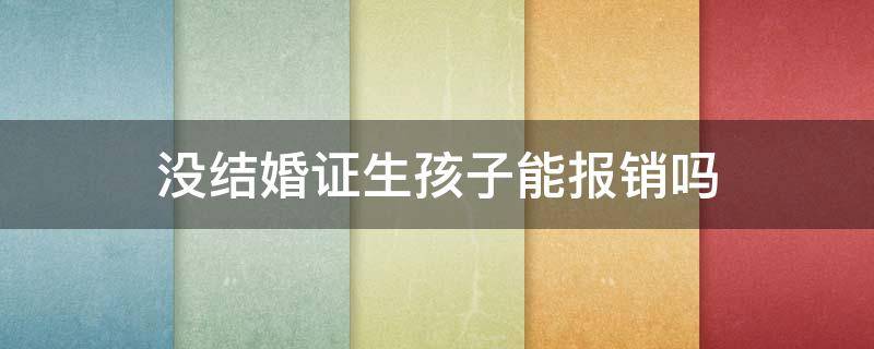 没结婚证生孩子能报销吗 没结婚证生孩子能报销吗有交农村医保