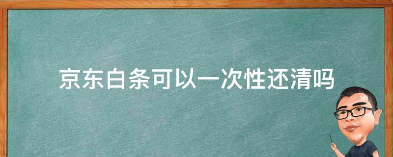 京东白条可以一次性还清吗 京东白条可以一次性还清吗收利息吗