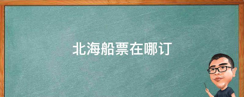 北海船票在哪订（北海船票网上订票）