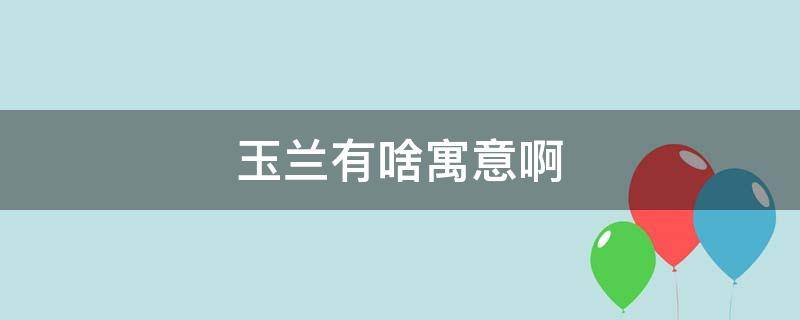 玉兰有啥寓意啊（玉兰的含义是什么）