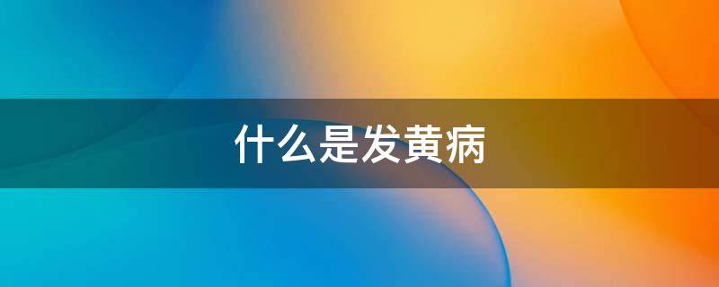 什么是发黄病（发黄病是什么病）