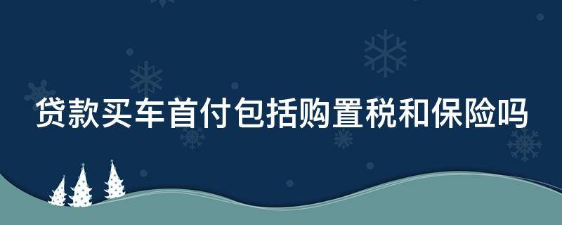 贷款买车首付包括购置税和保险吗（贷款买车首付包括购置税和保险吗多少钱）