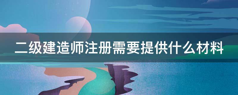 二级建造师注册需要提供什么材料 二级建造师注册需要提供什么材料呢