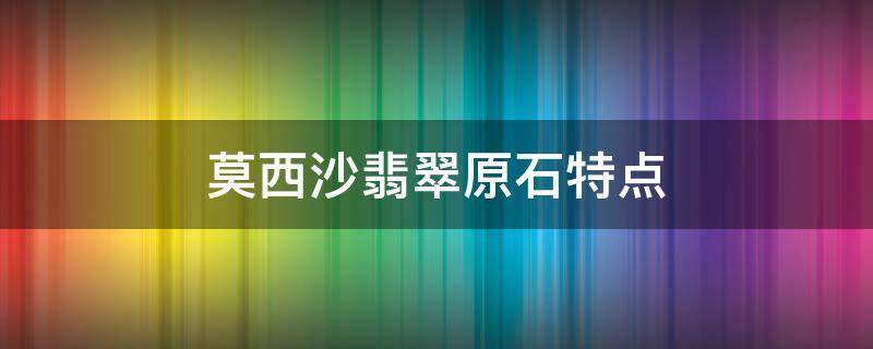 莫西沙翡翠原石特点 莫西沙翡翠原石特点讲解