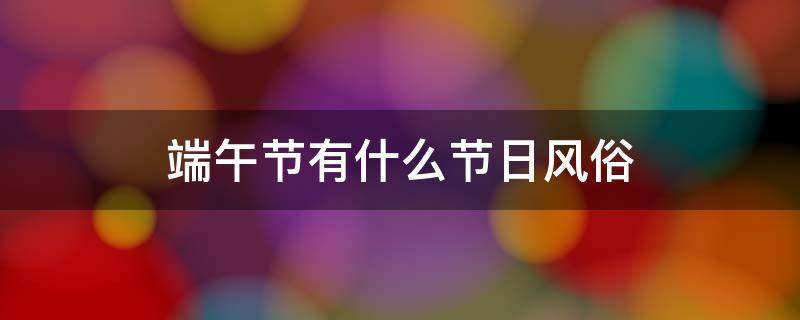 端午节有什么节日风俗 端午节有什么节日风俗作文