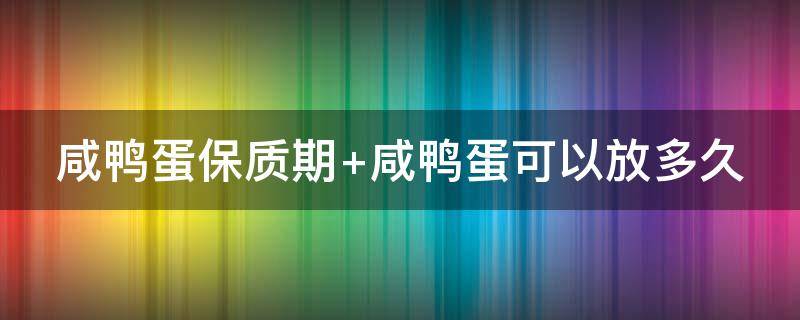 咸鸭蛋保质期 咸鸭蛋保质期放多久不能吃