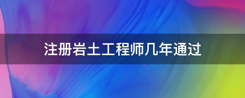 注册岩土工程师几年通过（注册岩土工程师工作年限）