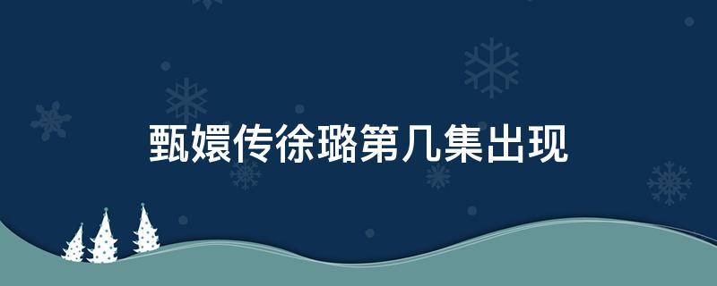 甄嬛传徐璐第几集出现 甄嬛传 电视剧徐璐