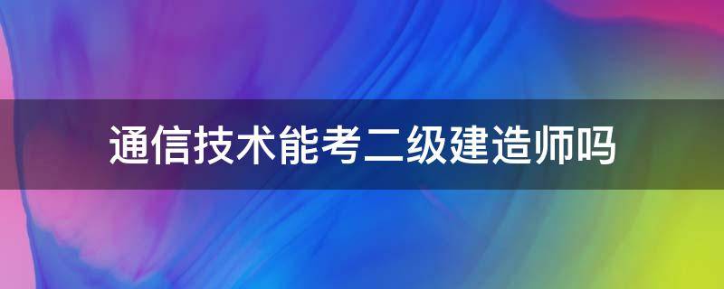 通信技术能考二级建造师吗 通信有没有二级建造师