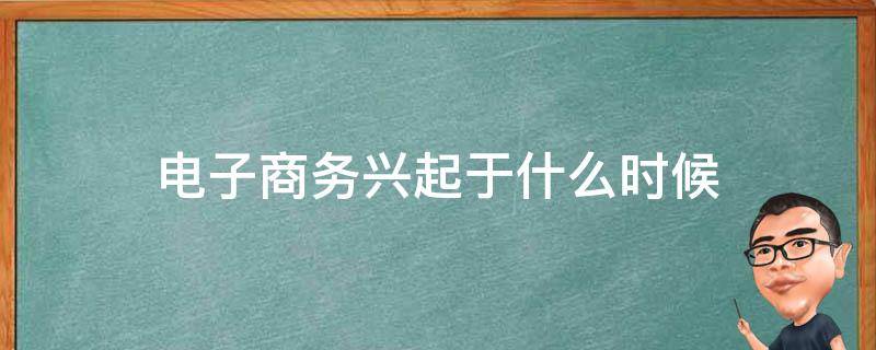 电子商务兴起于什么时候（电子商务是什么时候兴起的）