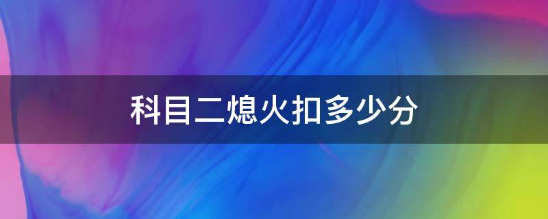 科目二熄火扣多少分 c1科目二熄火扣多少分