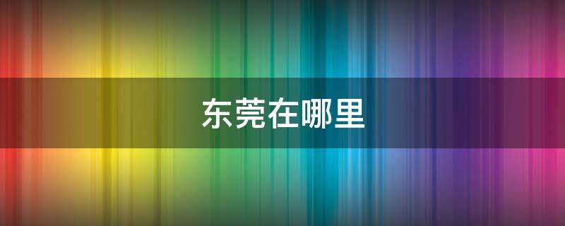 东莞在哪里 东莞在哪里做核酸检测