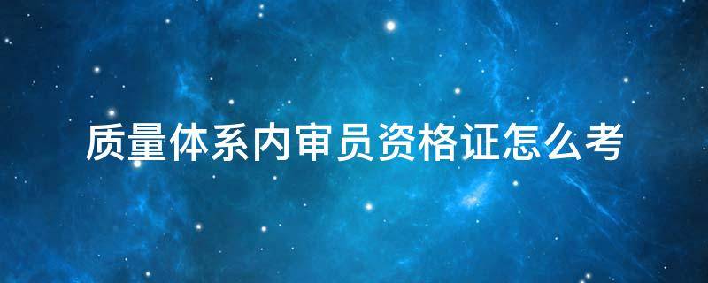 质量体系内审员资格证怎么考 质量体系内审员资格证报考条件