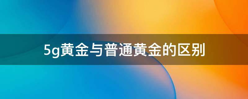 5g黄金与普通黄金的区别 5g黄金和传统黄金有什么区别