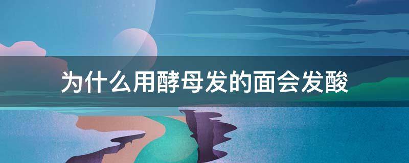 为什么用酵母发的面会发酸 酵母发面会酸吗?