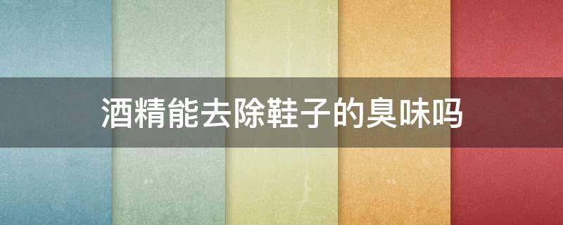 酒精能去除鞋子的臭味吗 酒精可以去除鞋子的臭味吗