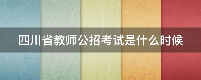 四川省教师公招考试是什么时候（四川省教师公招考试是什么时候报名）