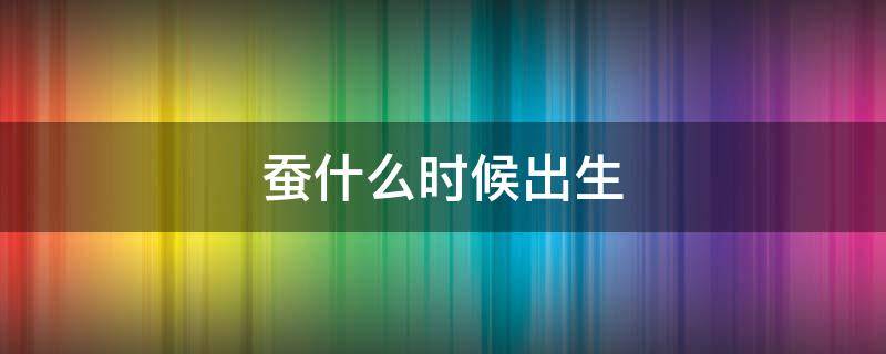 蚕什么时候出生 蚕在什么时候生宝宝