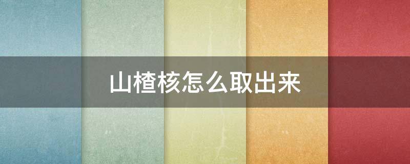 山楂核怎么取出来 山楂核怎么取出来小妙招