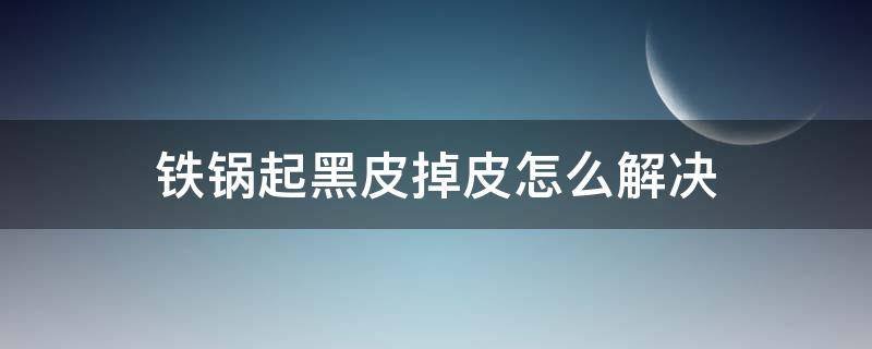 铁锅起黑皮掉皮怎么解决 铁锅掉了一层黑色的皮