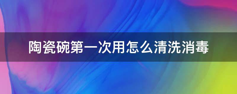 陶瓷碗第一次用怎么清洗消毒 第一次买的陶瓷碗怎么消毒